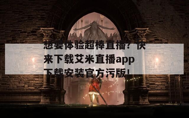 想要体验超棒直播？快来下载艾米直播app下载安装官方污版！