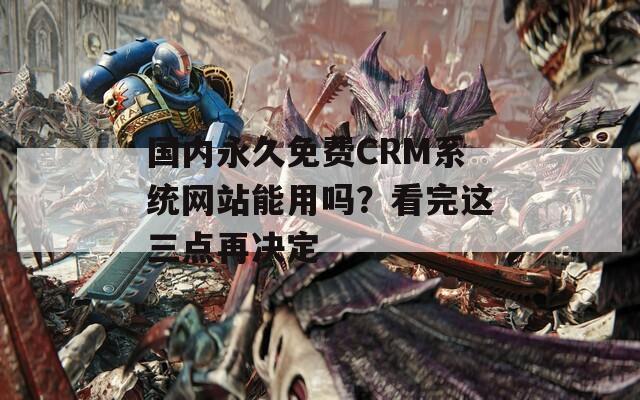 国内永久免费CRM系统网站能用吗？看完这三点再决定