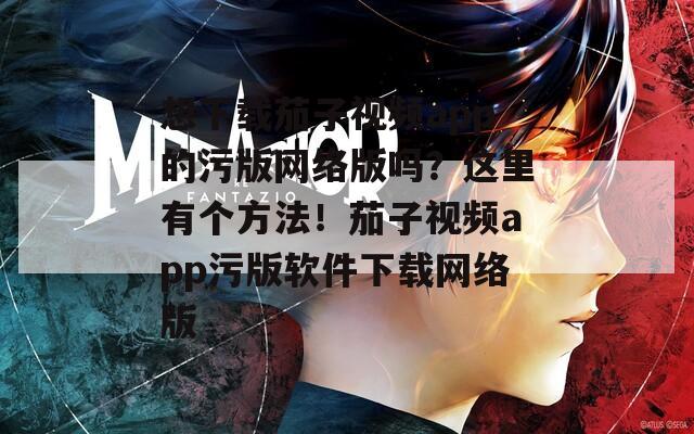 想下载茄子视频app的污版网络版吗？这里有个方法！茄子视频app污版软件下载网络版