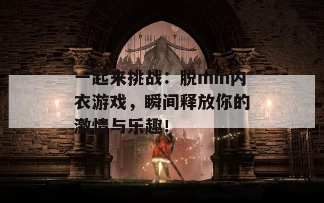 一起来挑战：脱mm内衣游戏，瞬间释放你的激情与乐趣！