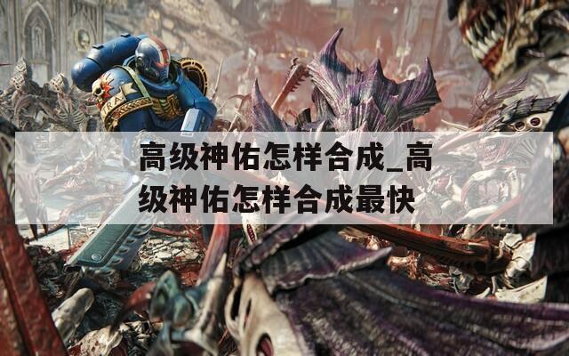 高级神佑怎样合成_高级神佑怎样合成最快