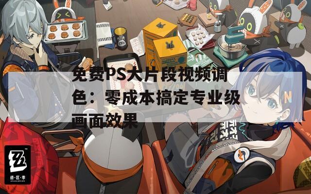 免费PS大片段视频调色：零成本搞定专业级画面效果