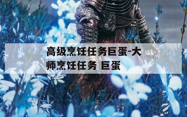 高级烹饪任务巨蛋-大师烹饪任务 巨蛋