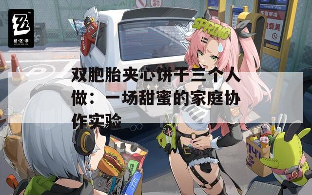 双胞胎夹心饼干三个人做：一场甜蜜的家庭协作实验