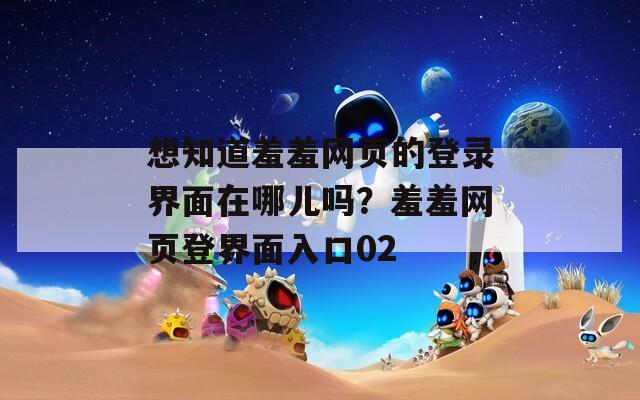 想知道羞羞网页的登录界面在哪儿吗？羞羞网页登界面入口02