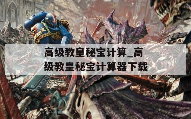 高级教皇秘宝计算_高级教皇秘宝计算器下载