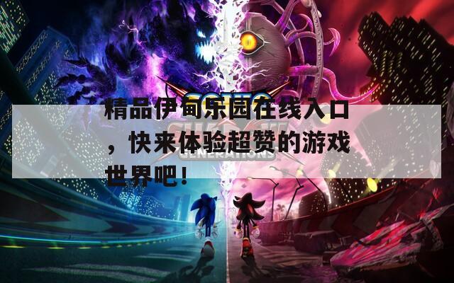 精品伊甸乐园在线入口，快来体验超赞的游戏世界吧！