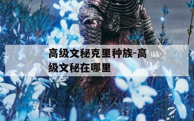 高级文秘克里种族-高级文秘在哪里