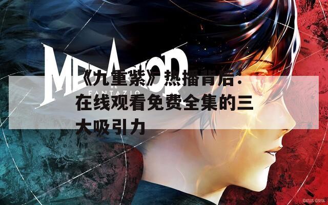 《九重紫》热播背后：在线观看免费全集的三大吸引力