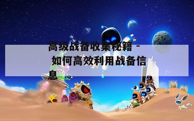 高级战备收集秘籍 - 如何高效利用战备信息