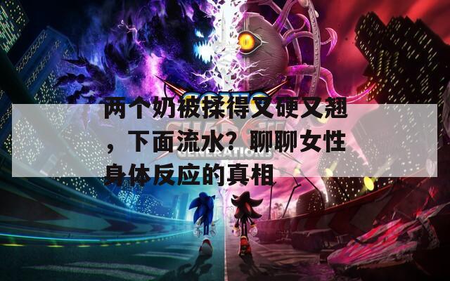 两个奶被揉得又硬又翘，下面流水？聊聊女性身体反应的真相