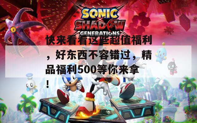 快来看看这些超值福利，好东西不容错过，精品福利500等你来拿！