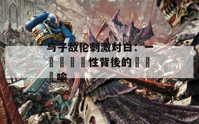 与子敌伦刺激对白：一場亂輪亂性背後的現實隱喻