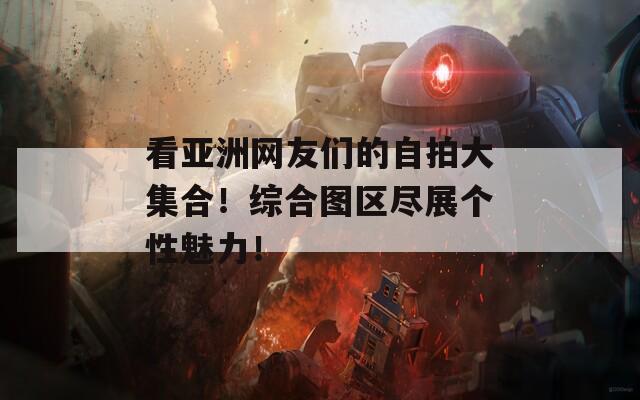 看亚洲网友们的自拍大集合！综合图区尽展个性魅力！