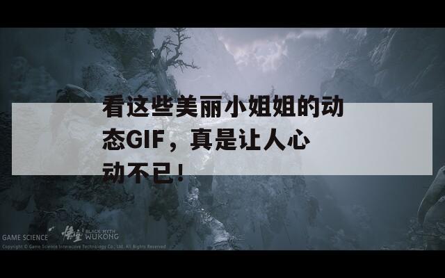 看这些美丽小姐姐的动态GIF，真是让人心动不已！