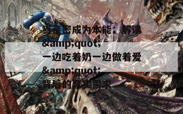 当亲密成为本能：解读&quot;一边吃着奶一边做着爱&quot;背后的真实需求
