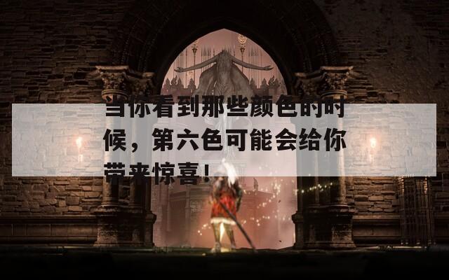 当你看到那些颜色的时候，第六色可能会给你带来惊喜！