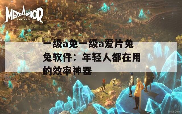 一级a免一级a爱片兔兔软件：年轻人都在用的效率神器