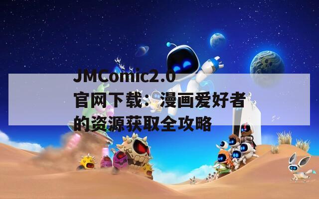 JMComic2.0官网下载：漫画爱好者的资源获取全攻略