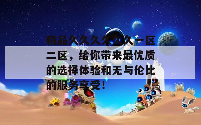 精品久久久久久久一区二区，给你带来最优质的选择体验和无与伦比的服务享受！
