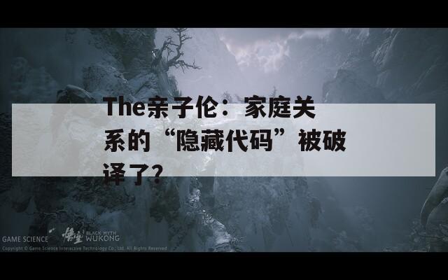 The亲子伦：家庭关系的“隐藏代码”被破译了？