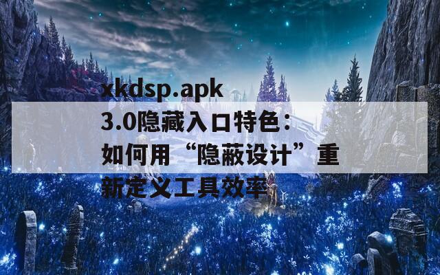 xkdsp.apk 3.0隐藏入口特色：如何用“隐蔽设计”重新定义工具效率