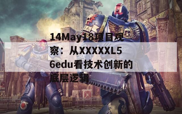14May18项目观察：从XXXXXL56edu看技术创新的底层逻辑