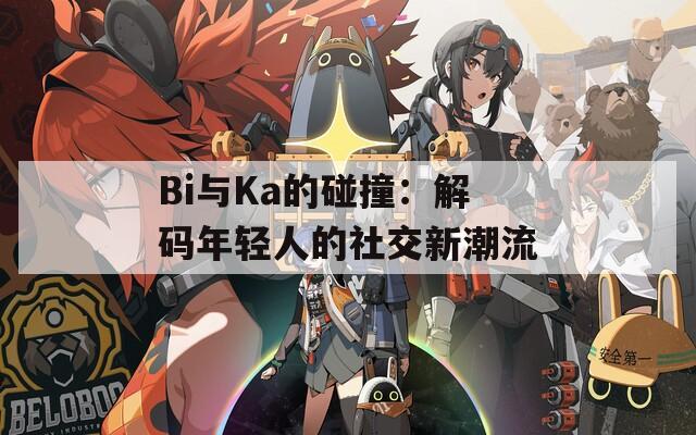 Bi与Ka的碰撞：解码年轻人的社交新潮流