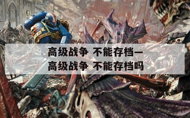 高级战争 不能存档—高级战争 不能存档吗