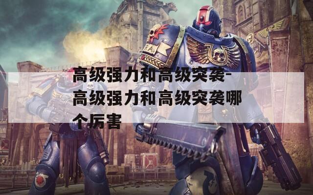 高级强力和高级突袭-高级强力和高级突袭哪个厉害