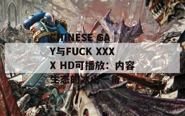 CHINESE GAY与FUCK XXXX HD可播放：内容生态的冰山一角