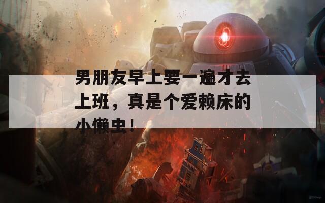 男朋友早上要一遍才去上班，真是个爱赖床的小懒虫！