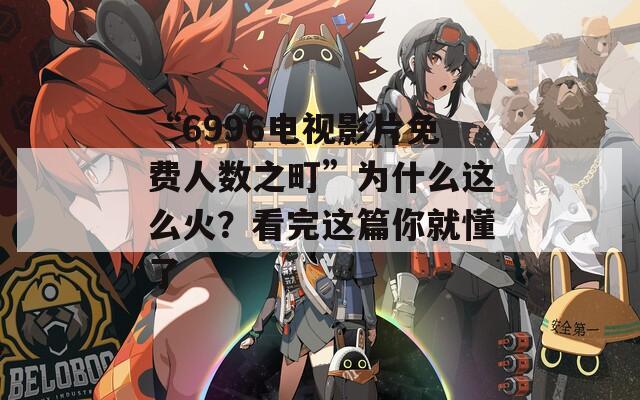 “6996电视影片免费人数之町”为什么这么火？看完这篇你就懂了