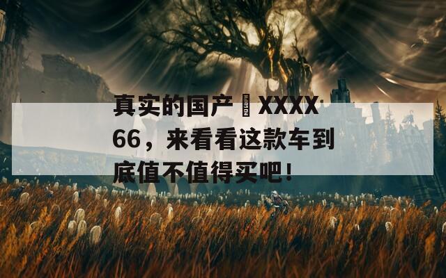 真实的国产㐖XXXX66，来看看这款车到底值不值得买吧！