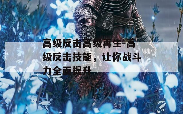高级反击高级再生-高级反击技能，让你战斗力全面提升