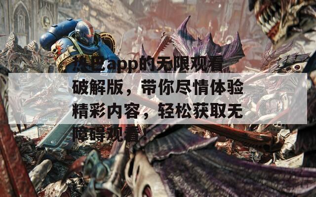 热巴app的无限观看破解版，带你尽情体验精彩内容，轻松获取无障碍观看！