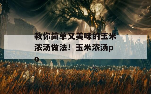 教你简单又美味的玉米浓汤做法！玉米浓汤po
