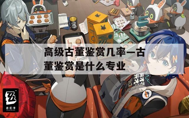 高级古董鉴赏几率—古董鉴赏是什么专业