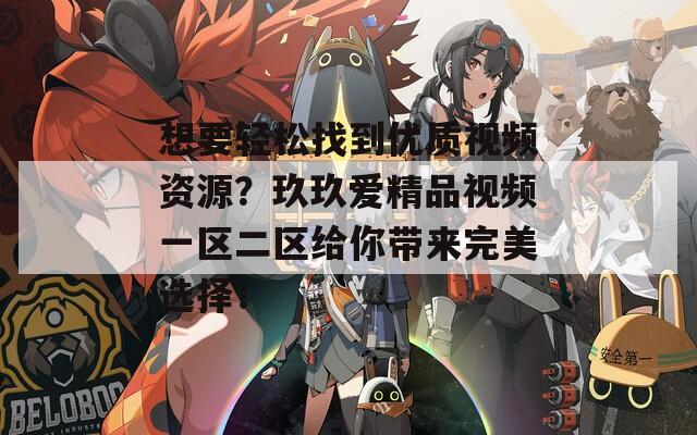 想要轻松找到优质视频资源？玖玖爱精品视频一区二区给你带来完美选择！