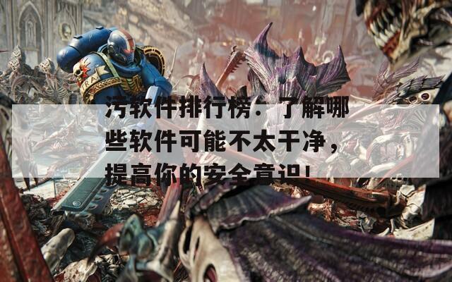 污软件排行榜：了解哪些软件可能不太干净，提高你的安全意识！