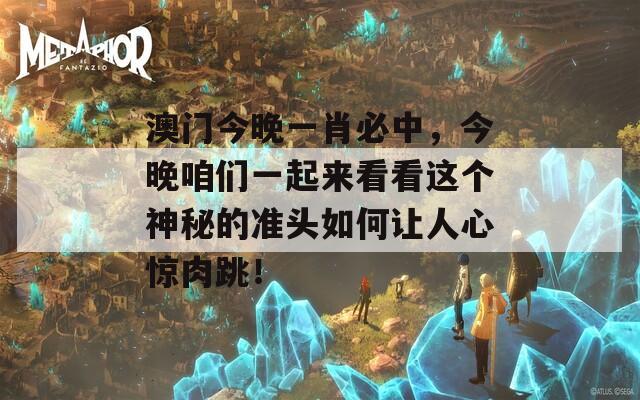 澳门今晚一肖必中，今晚咱们一起来看看这个神秘的准头如何让人心惊肉跳！