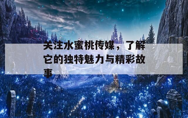 关注水蜜桃传媒，了解它的独特魅力与精彩故事