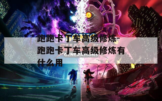 跑跑卡丁车高级修炼-跑跑卡丁车高级修炼有什么用