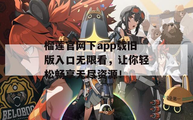榴莲官网下app载旧版入口无限看，让你轻松畅享无尽资源！