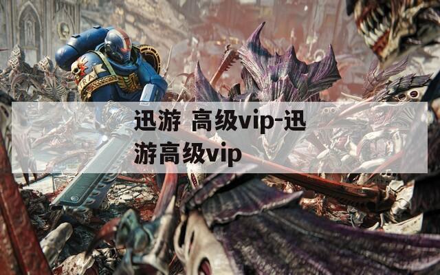 迅游 高级vip-迅游高级vip