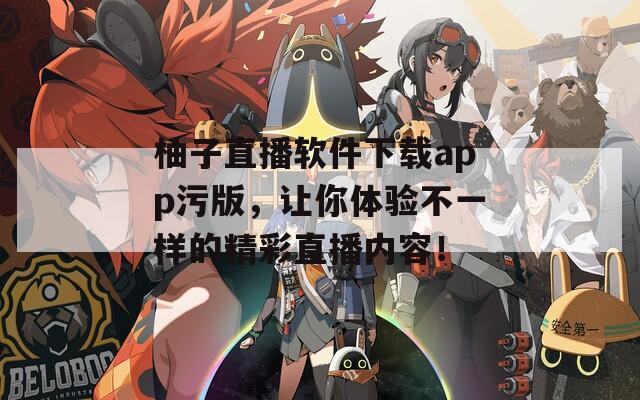 柚子直播软件下载app污版，让你体验不一样的精彩直播内容！