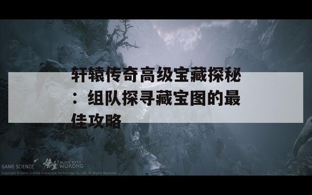 轩辕传奇高级宝藏探秘：组队探寻藏宝图的最佳攻略