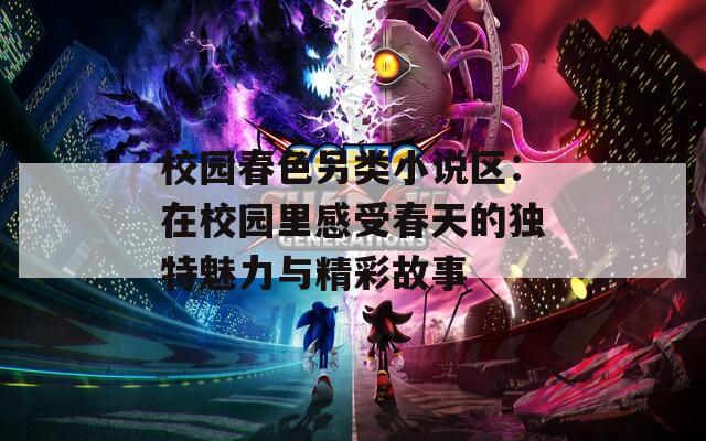 校园春色另类小说区：在校园里感受春天的独特魅力与精彩故事