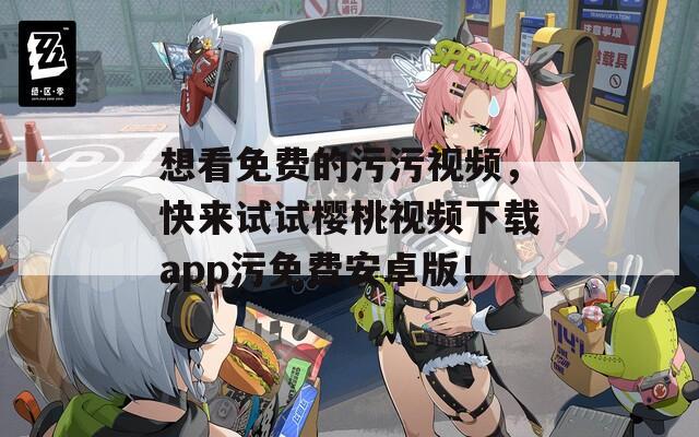 想看免费的污污视频，快来试试樱桃视频下载app污免费安卓版！
