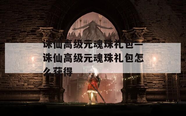 诛仙高级元魂珠礼包—诛仙高级元魂珠礼包怎么获得